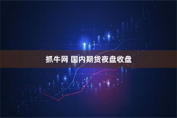 抓牛网 国内期货夜盘收盘