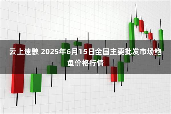 云上速融 2025年6月15日全国主要批发市场鲍鱼价格行情
