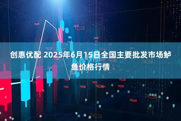 创惠优配 2025年6月15日全国主要批发市场鲈鱼价格行情