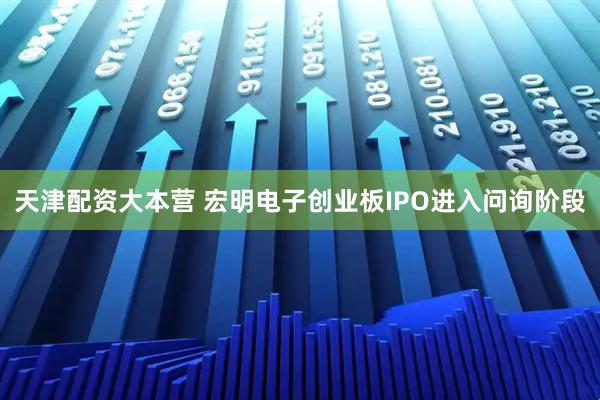 天津配资大本营 宏明电子创业板IPO进入问询阶段
