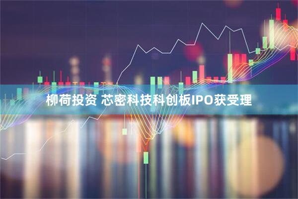 柳荷投资 芯密科技科创板IPO获受理