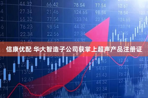 信康优配 华大智造子公司获掌上超声产品注册证