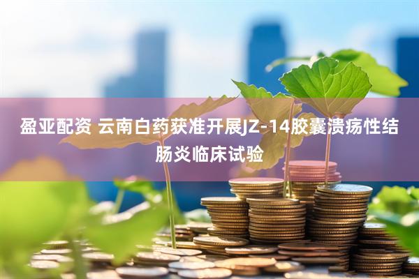 盈亚配资 云南白药获准开展JZ-14胶囊溃疡性结肠炎临床试验