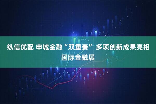 纵信优配 申城金融“双重奏” 多项创新成果亮相国际金融展