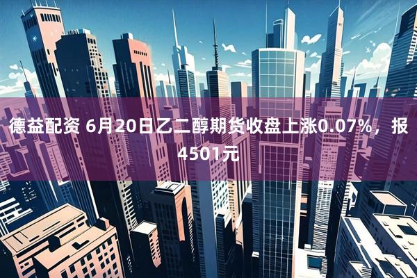 德益配资 6月20日乙二醇期货收盘上涨0.07%，报4501元