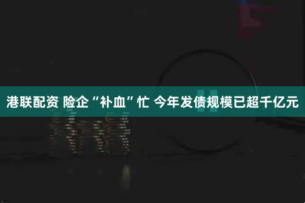 港联配资 险企“补血”忙 今年发债规模已超千亿元