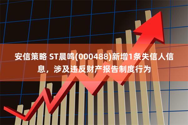 安信策略 ST晨鸣(000488)新增1条失信人信息，涉及违反财产报告制度行为