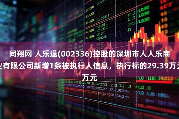 同翔网 人乐退(002336)控股的深圳市人人乐商业有限公司新增1条被执行人信息，执行标的29.39万元