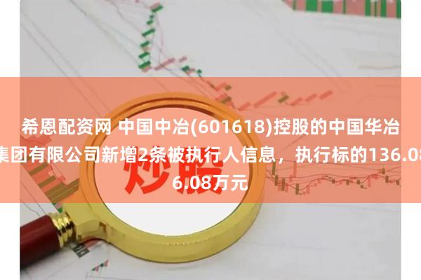 希恩配资网 中国中冶(601618)控股的中国华冶科工集团有限公司新增2条被执行人信息，执行标的136.08万元
