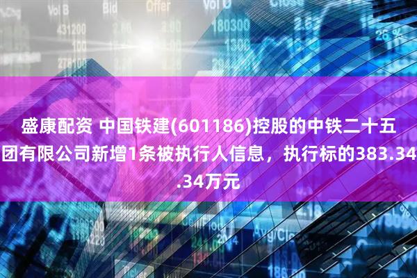 盛康配资 中国铁建(601186)控股的中铁二十五局集团有限公司新增1条被执行人信息，执行标的383.34万元