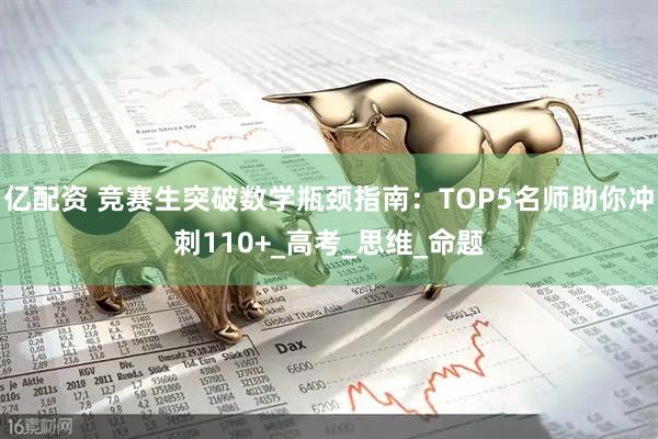 亿配资 竞赛生突破数学瓶颈指南：TOP5名师助你冲刺110+_高考_思维_命题