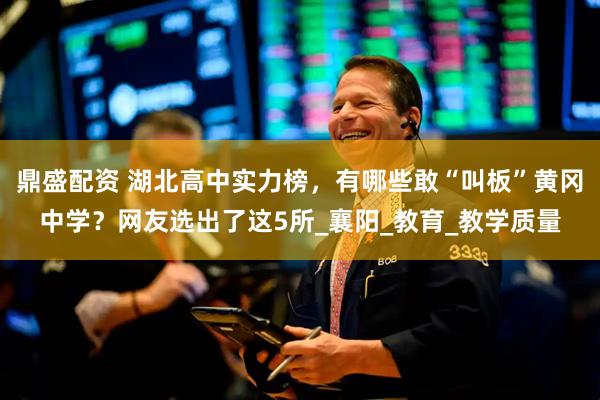 鼎盛配资 湖北高中实力榜，有哪些敢“叫板”黄冈中学？网友选出了这5所_襄阳_教育_教学质量