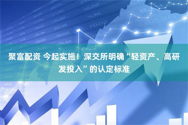 聚富配资 今起实施！深交所明确“轻资产、高研发投入”的认定标准