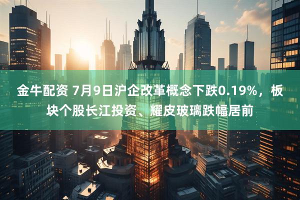 金牛配资 7月9日沪企改革概念下跌0.19%，板块个股长江投资、耀皮玻璃跌幅居前