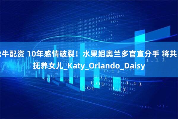 途牛配资 10年感情破裂！水果姐奥兰多官宣分手 将共同抚养女儿_Katy_Orlando_Daisy