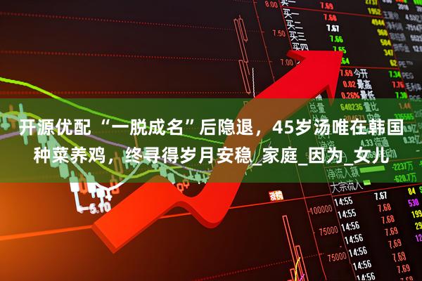 开源优配 “一脱成名”后隐退，45岁汤唯在韩国种菜养鸡，终寻得岁月安稳_家庭_因为_女儿