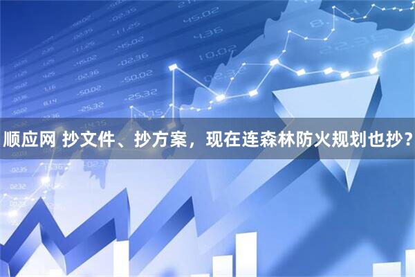 顺应网 抄文件、抄方案，现在连森林防火规划也抄？