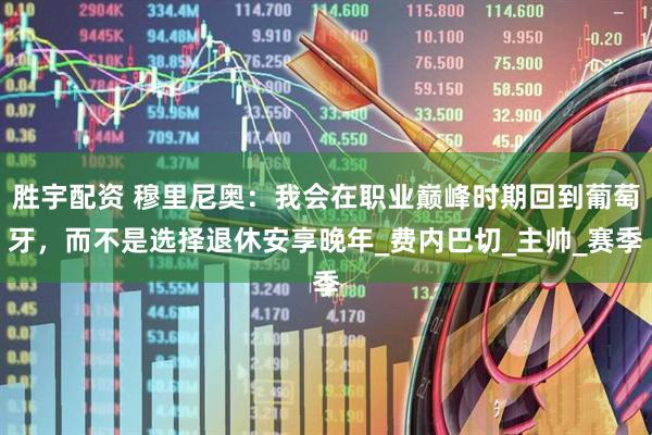 胜宇配资 穆里尼奥：我会在职业巅峰时期回到葡萄牙，而不是选择退休安享晚年_费内巴切_主帅_赛季