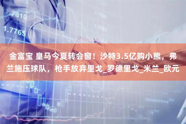 金富宝 皇马今夏转会窗！沙特3.5亿购小熊，弗兰施压球队，枪手放弃里戈_罗德里戈_米兰_欧元