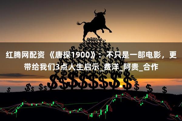 红腾网配资 《唐探1900》：不只是一部电影，更带给我们3点人生启示_费洋_阿贵_合作