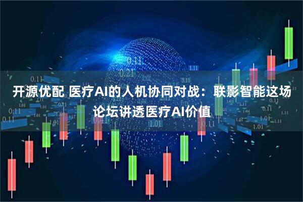 开源优配 医疗AI的人机协同对战：联影智能这场论坛讲透医疗AI价值