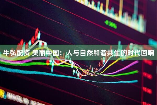 牛弘配资 美丽中国：人与自然和谐共生的时代回响