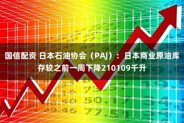 国信配资 日本石油协会（PAJ）：日本商业原油库存较之前一周下降210109千升
