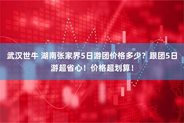 武汉世牛 湖南张家界5日游团价格多少？跟团5日游超省心！价格超划算！