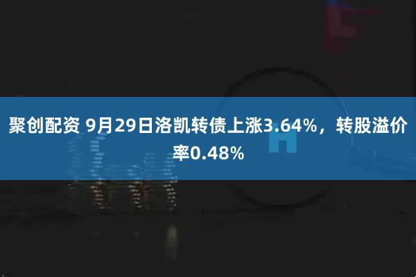 聚创配资 9月29日洛凯转债上涨3.64%，转股溢价率0.48%