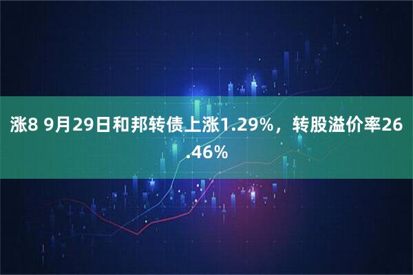 涨8 9月29日和邦转债上涨1.29%，转股溢价率26.46%