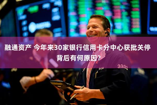 融通资产 今年来30家银行信用卡分中心获批关停 背后有何原因？
