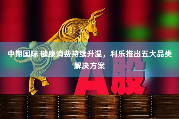 中期国际 健康消费持续升温，利乐推出五大品类解决方案
