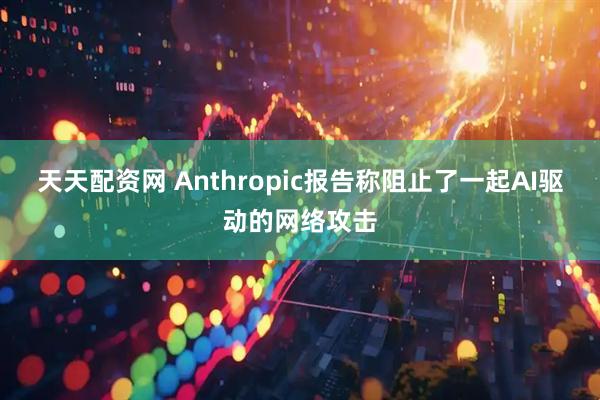 天天配资网 Anthropic报告称阻止了一起AI驱动的网络攻击