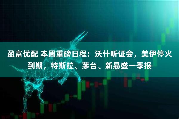 盈富优配 本周重磅日程：沃什听证会，美伊停火到期，特斯拉、茅台、新易盛一季报